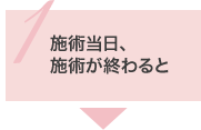 1.施術当日、施術が終わると