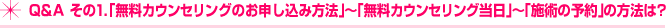 Ｑ＆Ａ　その１．「無料カウンセリングのお申し込み方法」～「無料カウンセリング当日」～「施術の予約」の方法は？