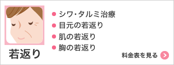 若返り ・シワ･タルミ治療・目元の若返り・肌の若返り・胸の若返り 料金表を見る