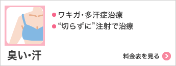 臭い･汗 ・ワキガ･多汗症治療・“切らずに”注射で治療 料金表を見る