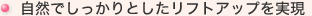 自然でしっかりとしたリフトアップを実現