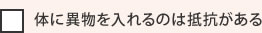 体に異物を入れるのは抵抗がある