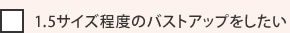 1.5サイズ程度のバストアップをしたい