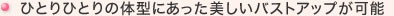 ひとりひとりの体型にあった美しいバストアップが可能