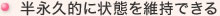 半永久的に状態を維持できる