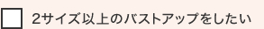 2サイズ以上のバストアップをしたい