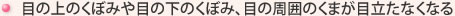 目の上のくぼみや目の下のくぼみ、目の周囲のくまが目立たなくなる