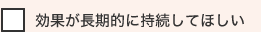 効果が長期的に持続してほしい