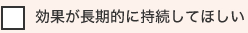 効果が長期的に持続してほしい