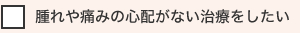 腫れや痛みの心配がない治療をしたい