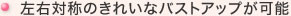 左右対称のきれいなバストアップが可能