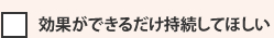 効果ができるだけ持続してほしい