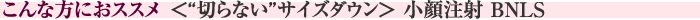 “こんな方におススメ＜“切らない”サイズダウン＞小顔注射 BNLS