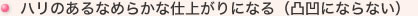 ハリのあるなめらかな仕上がりになる（凸凹にならない）