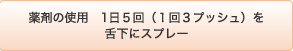 薬剤の使用　1日５回（１回３プッシュ）を舌下にスプレー