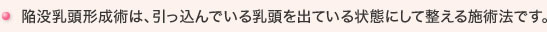 陥没乳頭形成術は、引っ込んでいる乳頭を出ている状態にして整える施術法です。