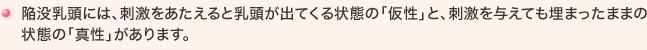 陥没乳頭には、刺激をあたえると乳頭が出てくる状態の「仮性」と、刺激を与えても埋まったままの状態の「真性」があります。