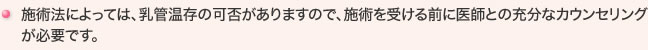 施術法によっては、乳管温存の可否がありますので、施術を受ける前に医師との充分なカウンセリングが必要です。