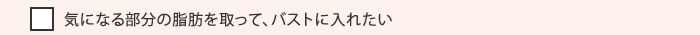 気になる部分の脂肪を取って、バストに入れたい