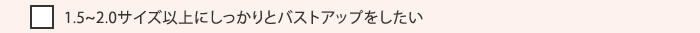 1.5～2.0サイズ以上にしっかりとバストアップをしたい