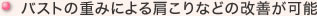 バストの重みによる肩こりなどの改善が可能