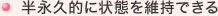 半永久的に状態を維持できる