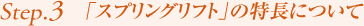 Step3. 「スプリングリフト」の特長について