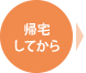 ご帰宅してから