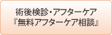 術後検診・アフターケア『無料ｱﾌﾀｰｹｱ相談』