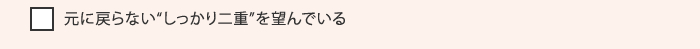 元に戻らない“しっかり二重”を望んでいる