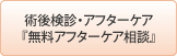 術後検診・アフターケア『無料アフターケア相談』