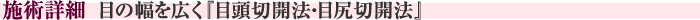 施術詳細　目の幅を広く『目頭切開法・目尻切開法』