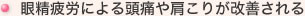 眼精疲労による頭痛や肩こりが改善される