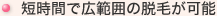 短時間で広範囲の脱毛が可能