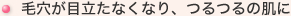 毛穴が目立たなくなり、つるつるの肌に