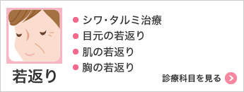 若返り ・シワ･タルミ治療・目元の若返り・肌の若返り・胸の若返り 診療科目を見る