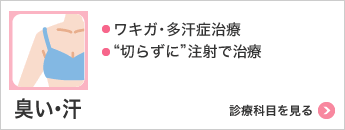 臭い･汗 ・ワキガ･多汗症治療・“切らずに”注射で治療 診療科目を見る