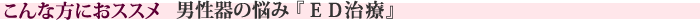 こんな方におススメ　男性器の悩み『ED治療』