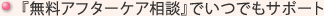 『無料アフターケア相談』でいつでもサポート