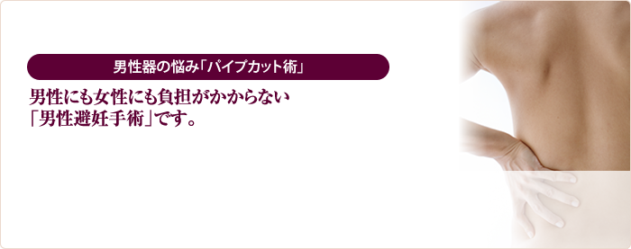 男性器の悩み「パイプカット術」男性にも女性にも負担がかからない「男性避妊手術」です。