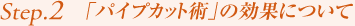 Step2.「パイプカット術」の効果について