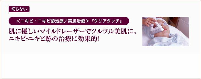 切らない ＜ニキビ・ニキビ跡治療／美肌治療＞『クリアタッチ』肌に優しいマイルドレーザーでツルツル美肌に。ニキビ・ニキビ跡の治療に効果的！