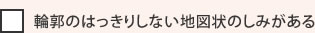 輪郭のはっきりしない地図状のしみがある