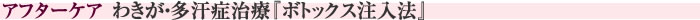 アフターケア　わきが・多汗症治療『ボトックス注入法』