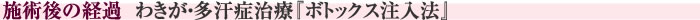 施術後の経過　わきが・多汗症治療『ボトックス注入法』