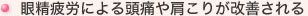 眼精疲労による頭痛や肩こりが改善される