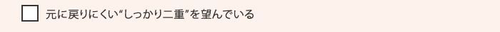 元に戻りにくい“しっかり二重”を望んでいる