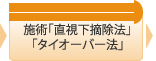 施術「直視下摘除法」「タイオーバー法」