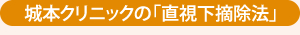 城本クリニックの「直視下摘除法」